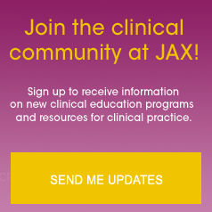 Join the clinical community at JAX! Sign up to receive information on new clinical education programs and resources for clinical practice.